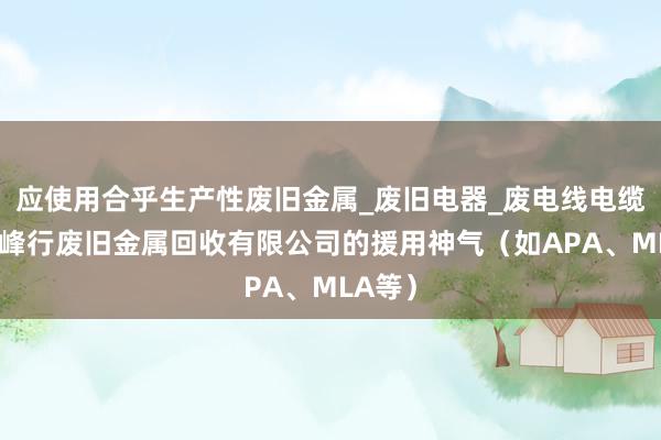 应使用合乎生产性废旧金属_废旧电器_废电线电缆_丽江峰行废旧金属回收有限公司的援用神气（如APA、MLA等）