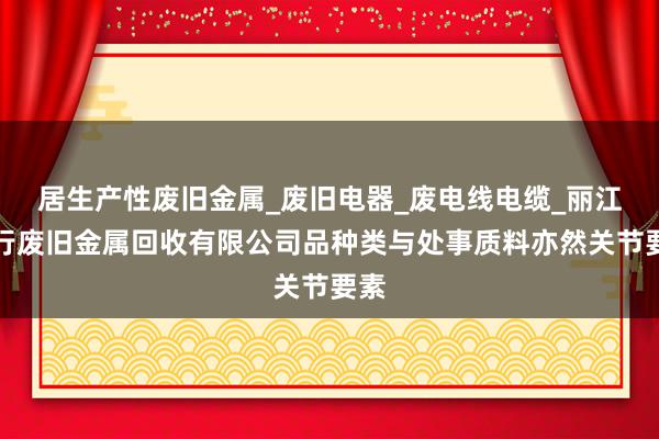 居生产性废旧金属_废旧电器_废电线电缆_丽江峰行废旧金属回收有限公司品种类与处事质料亦然关节要素