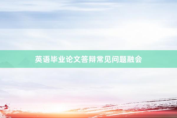 英语毕业论文答辩常见问题融会