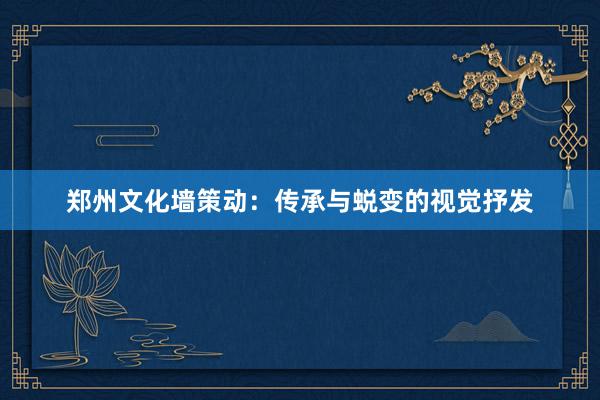 郑州文化墙策动:传承与蜕变的视觉抒发
