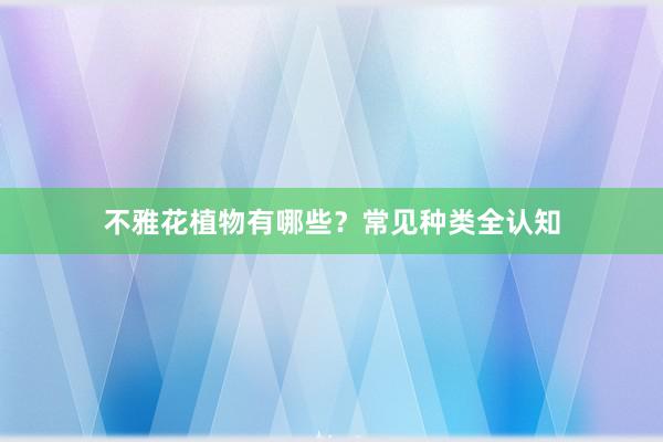 不雅花植物有哪些？常见种类全认知