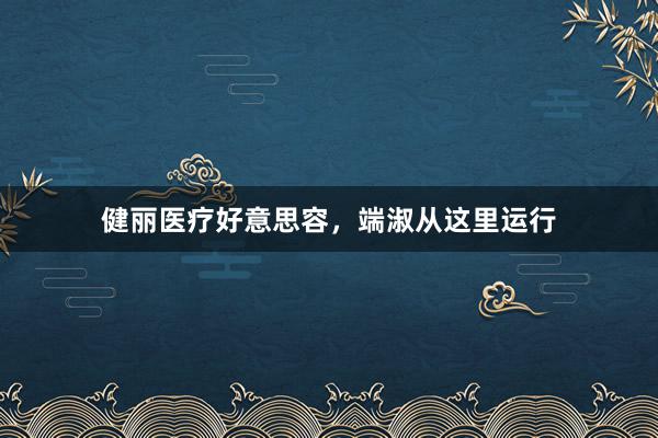 健丽医疗好意思容,端淑从这里运行